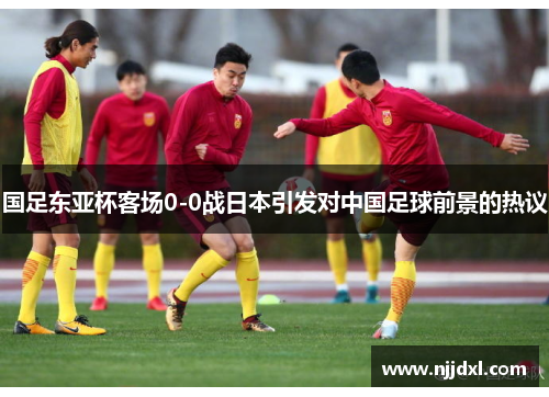 国足东亚杯客场0-0战日本引发对中国足球前景的热议