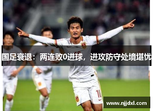 国足衰退：两连败0进球，进攻防守处境堪忧